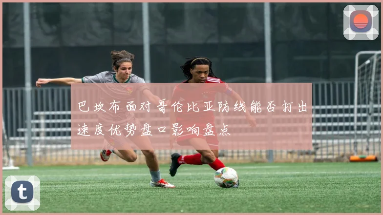 巴坎布面对哥伦比亚防线能否打出速度优势盘口影响盘点
