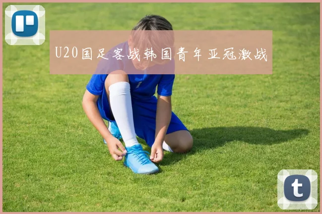 U20国足客战韩国青年亚冠激战