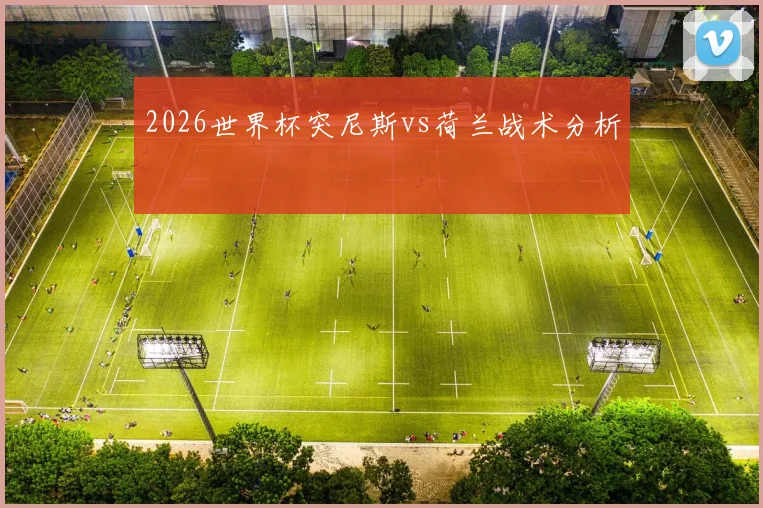 2026世界杯突尼斯vs荷兰战术分析