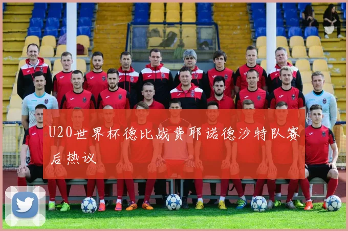 U20世界杯德比战费耶诺德沙特队赛后热议