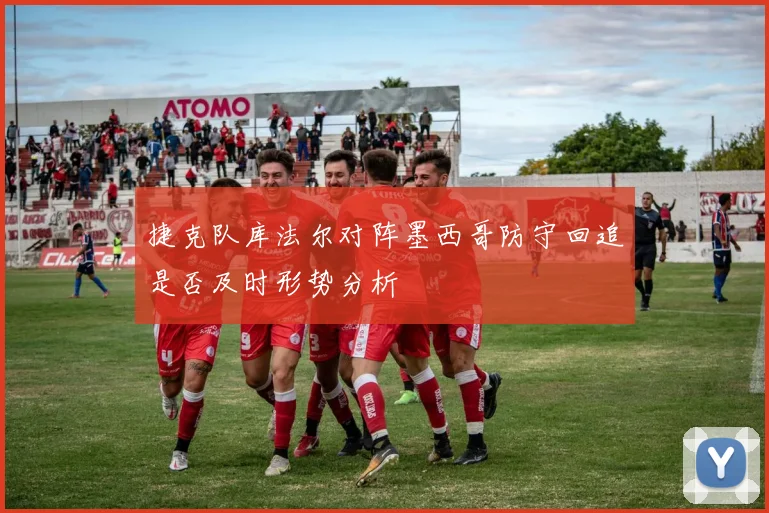捷克队库法尔对阵墨西哥防守回追是否及时形势分析