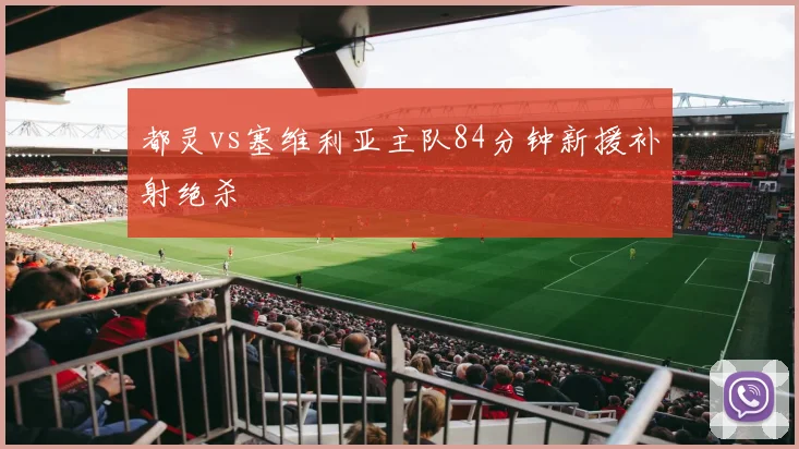 都灵vs塞维利亚主队84分钟新援补射绝杀