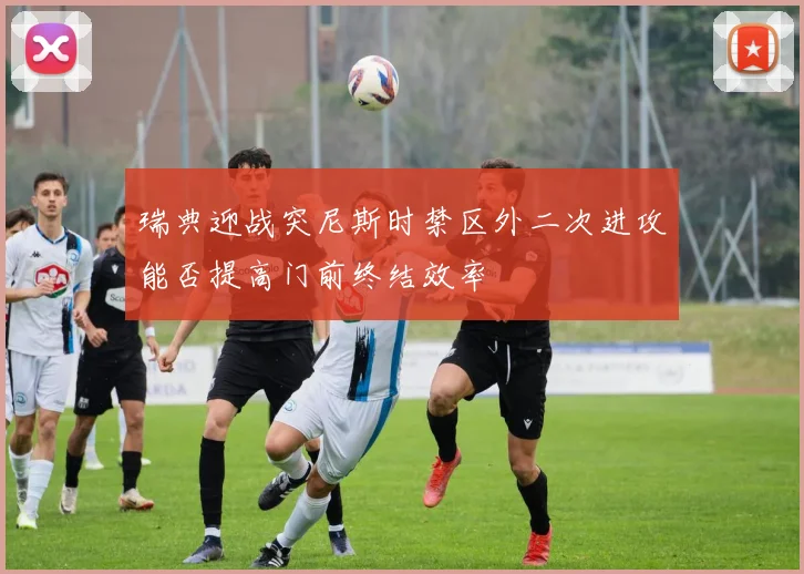 瑞典迎战突尼斯时禁区外二次进攻能否提高门前终结效率