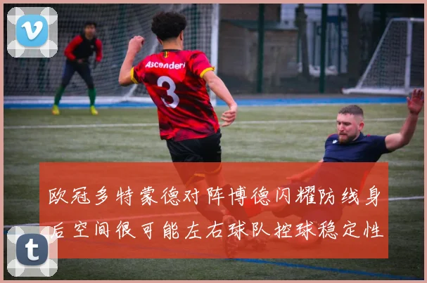 欧冠多特蒙德对阵博德闪耀防线身后空间很可能左右球队控球稳定性