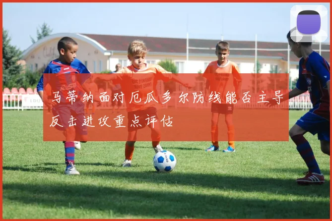 马蒂纳面对厄瓜多尔防线能否主导反击进攻重点评估