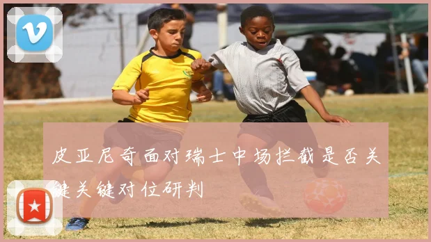 皮亚尼奇面对瑞士中场拦截是否关键关键对位研判