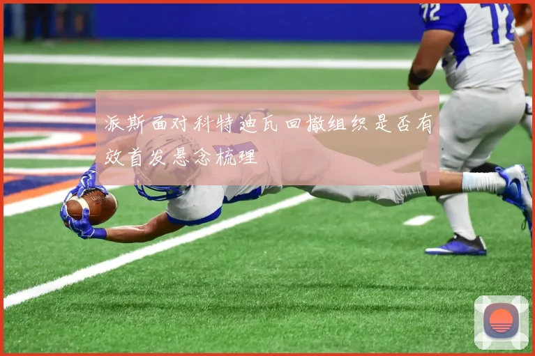 派斯面对科特迪瓦回撤组织是否有效首发悬念梳理
