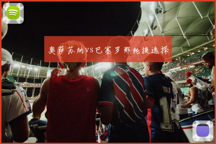 奥萨苏纳vs巴塞罗那轮换选择