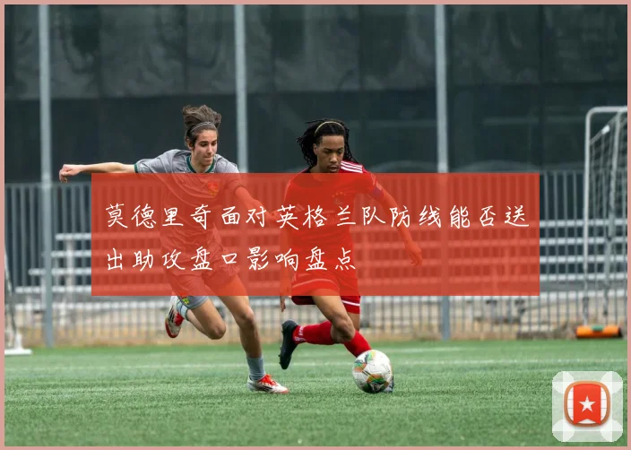 莫德里奇面对英格兰队防线能否送出助攻盘口影响盘点
