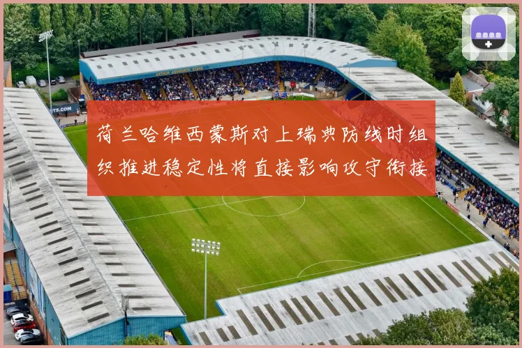 荷兰哈维西蒙斯对上瑞典防线时组织推进稳定性将直接影响攻守衔接