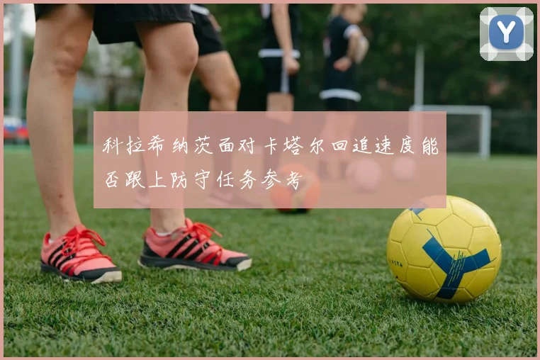 科拉希纳茨面对卡塔尔回追速度能否跟上防守任务参考