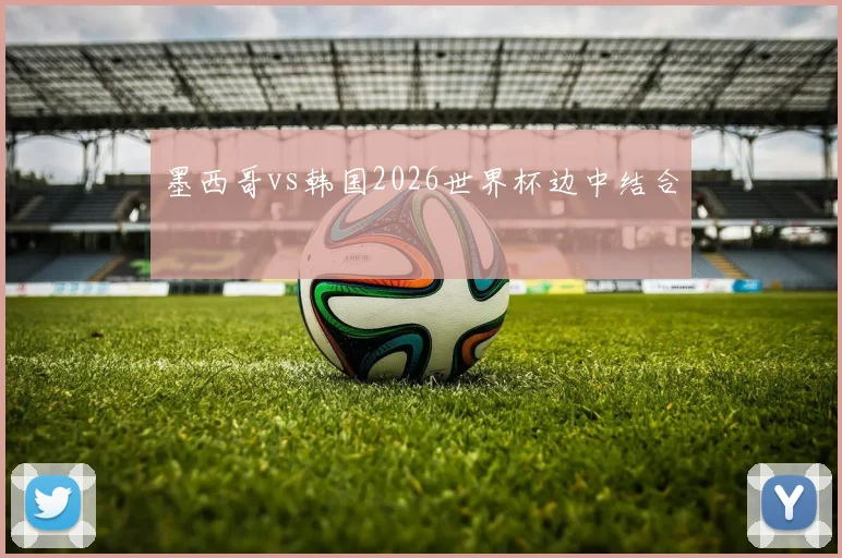 墨西哥vs韩国2026世界杯边中结合