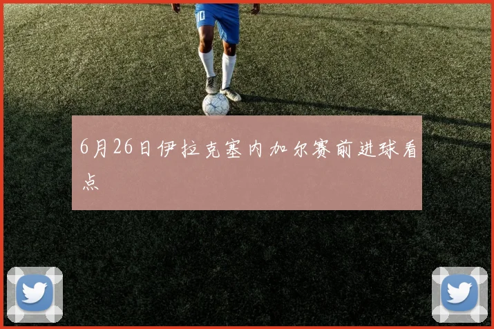 6月26日伊拉克塞内加尔赛前进球看点