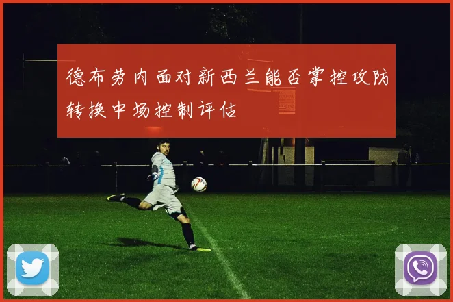 德布劳内面对新西兰能否掌控攻防转换中场控制评估