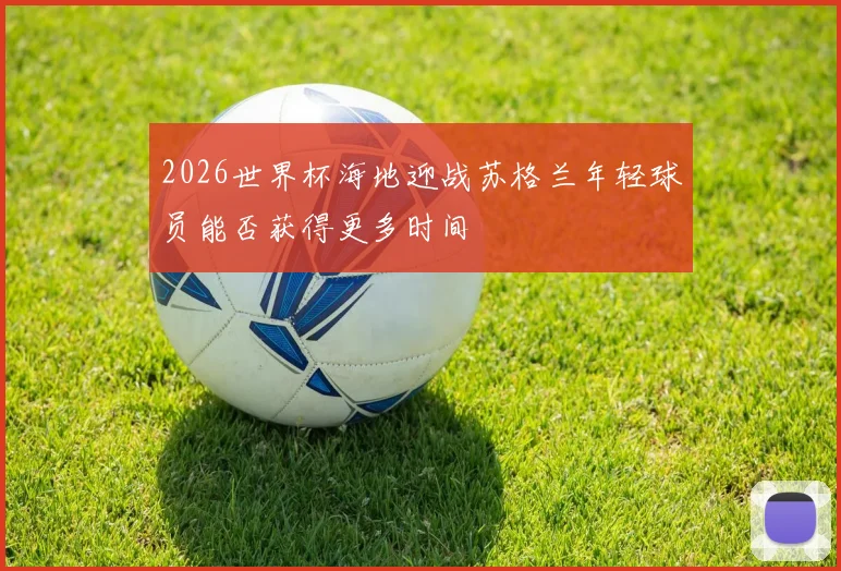2026世界杯海地迎战苏格兰年轻球员能否获得更多时间