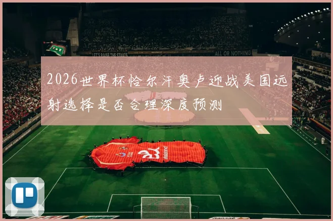 2026世界杯恰尔汗奥卢迎战美国远射选择是否合理深度预测