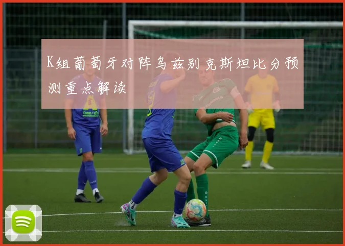 K组葡萄牙对阵乌兹别克斯坦比分预测重点解读