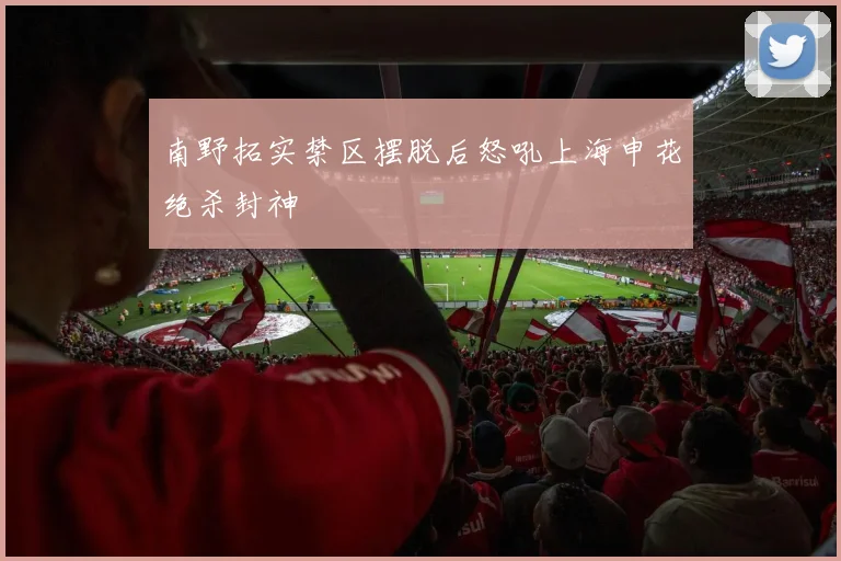 南野拓实禁区摆脱后怒吼上海申花绝杀封神