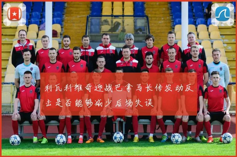 利瓦科维奇迎战巴拿马长传发动反击是否能够减少后场失误