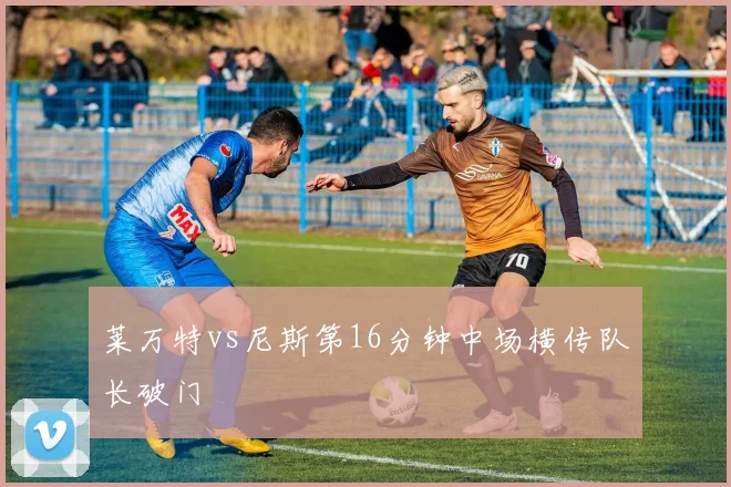 莱万特vs尼斯第16分钟中场横传队长破门