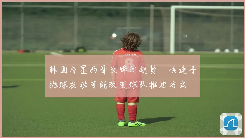 韩国与墨西哥交锋时赵贤祐快速手抛球发动可能改变球队推进方式