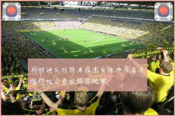 科特迪瓦对阵库拉索长传冲吊落点值得结合首发阵容观察