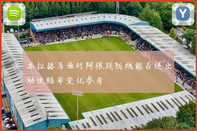 本拉赫马面对阿根廷防线能否送出助攻赔率变化参考