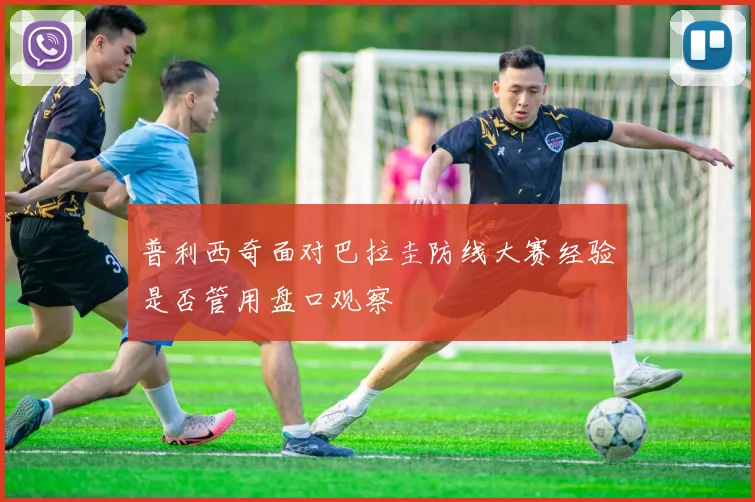 普利西奇面对巴拉圭防线大赛经验是否管用盘口观察