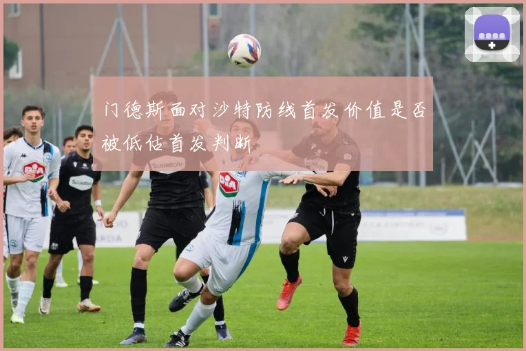 门德斯面对沙特防线首发价值是否被低估首发判断