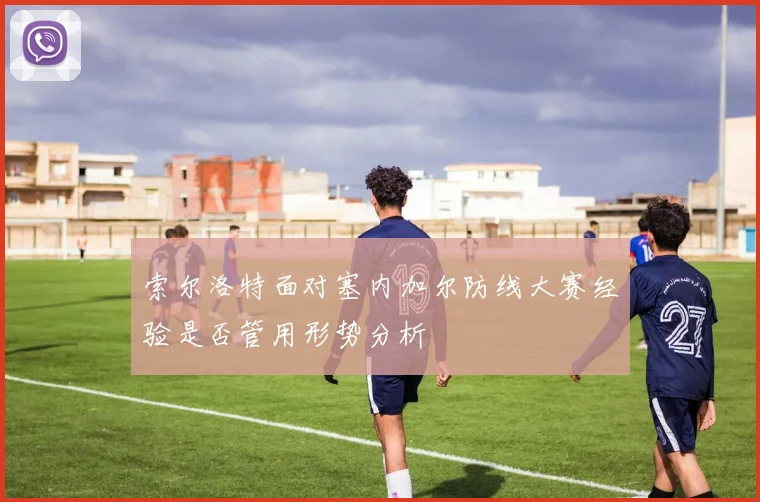 索尔洛特面对塞内加尔防线大赛经验是否管用形势分析