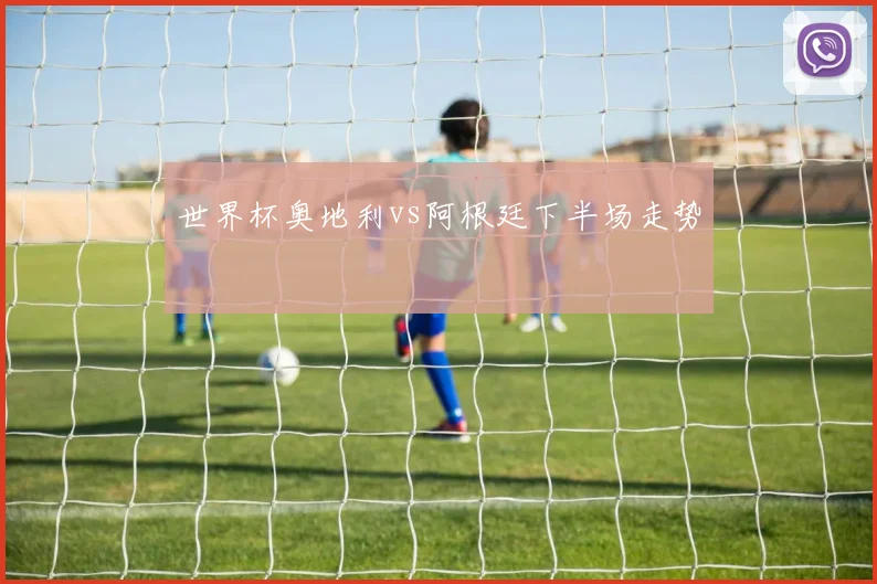 世界杯奥地利vs阿根廷下半场走势