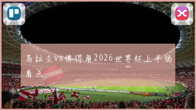 乌拉圭vs佛得角2026世界杯上半场看点