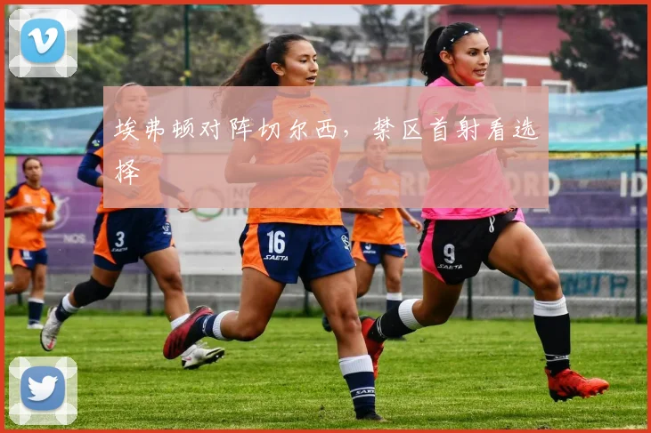埃弗顿对阵切尔西,禁区首射看选择