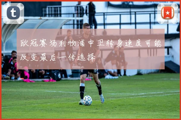 欧冠赛场利物浦中卫转身速度可能改变最后一传选择