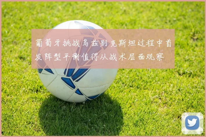 葡萄牙挑战乌兹别克斯坦过程中首发阵型平衡值得从战术层面观察