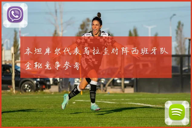 本坦库尔代表乌拉圭对阵西班牙队金靴竞争参考