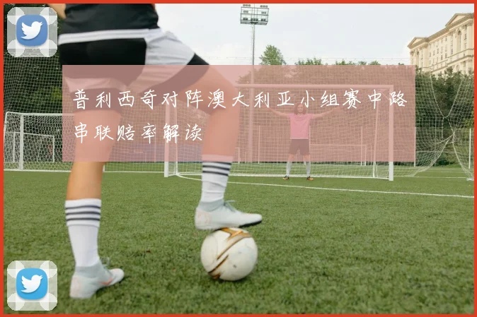 普利西奇对阵澳大利亚小组赛中路串联赔率解读