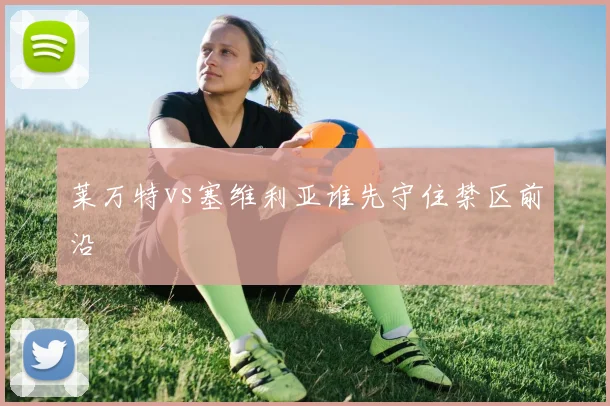 莱万特vs塞维利亚谁先守住禁区前沿