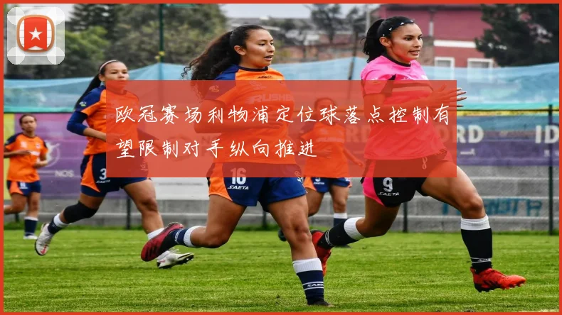 欧冠赛场利物浦定位球落点控制有望限制对手纵向推进