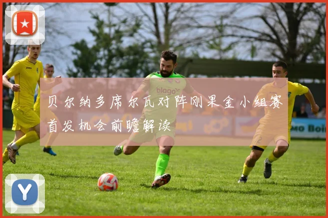 贝尔纳多席尔瓦对阵刚果金小组赛首发机会前瞻解读