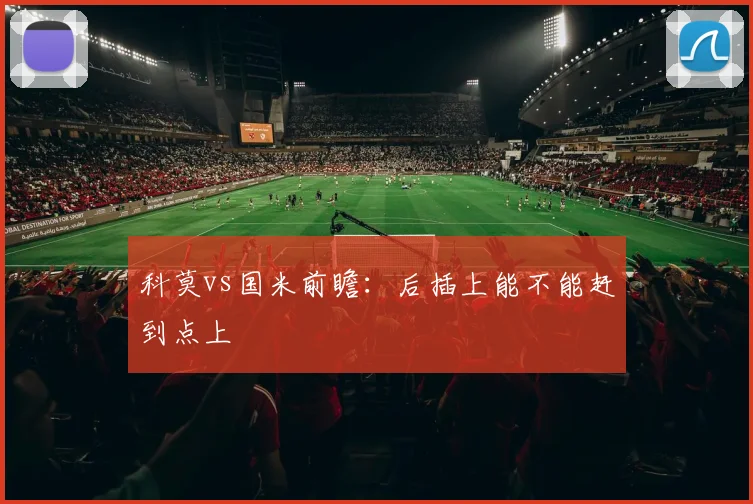 科莫vs国米前瞻:后插上能不能赶到点上