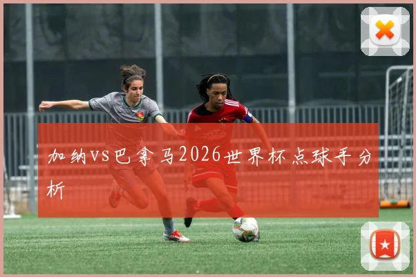 加纳vs巴拿马2026世界杯点球手分析