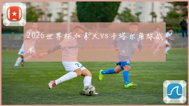 2026世界杯加拿大vs卡塔尔角球战术