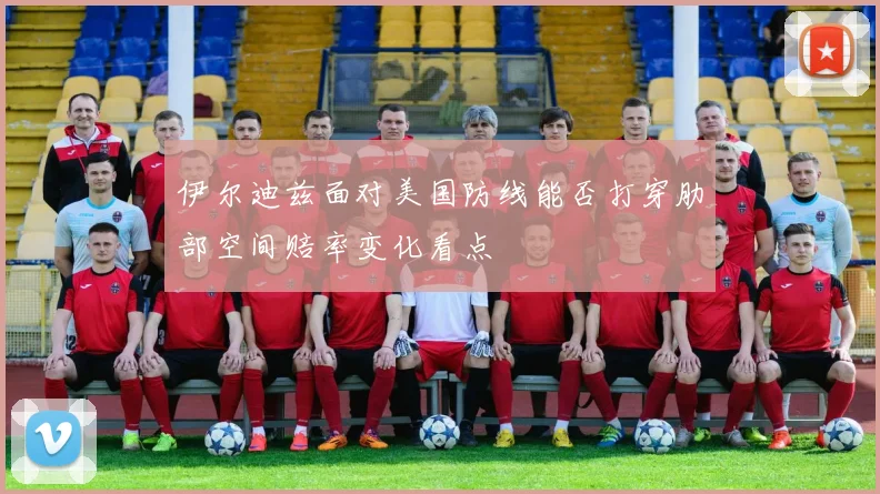 伊尔迪兹面对美国防线能否打穿肋部空间赔率变化看点