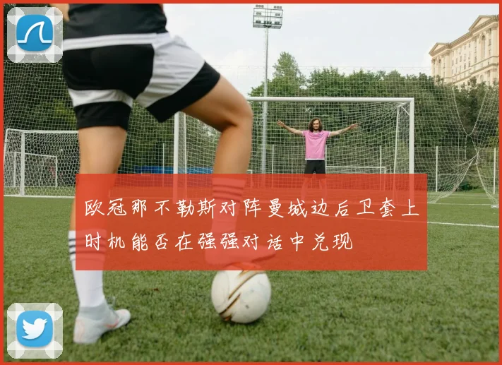 欧冠那不勒斯对阵曼城边后卫套上时机能否在强强对话中兑现