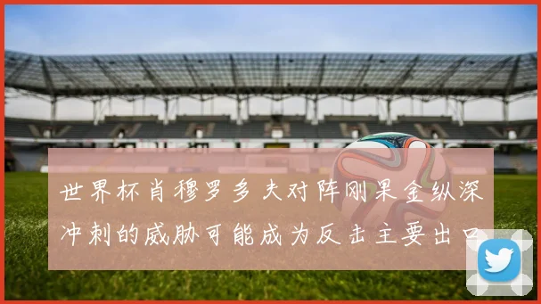世界杯肖穆罗多夫对阵刚果金纵深冲刺的威胁可能成为反击主要出口