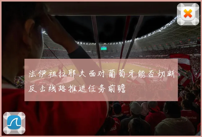法伊祖拉耶夫面对葡萄牙能否切断反击线路推进任务前瞻