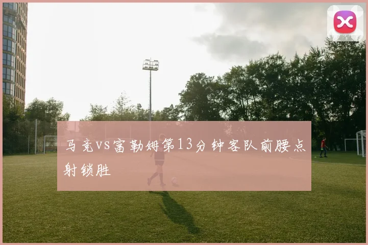 马竞vs富勒姆第13分钟客队前腰点射锁胜