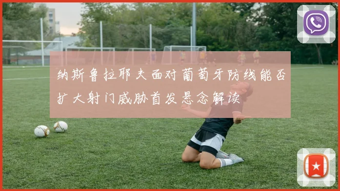 纳斯鲁拉耶夫面对葡萄牙防线能否扩大射门威胁首发悬念解读