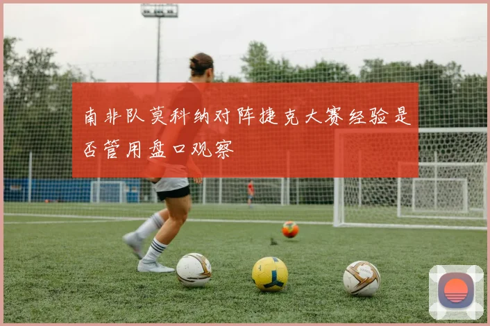 南非队莫科纳对阵捷克大赛经验是否管用盘口观察